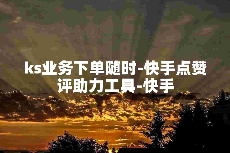 ks业务下单随时-快手点赞评助力工具-快手5个赞自下-快手一毛1千播放
