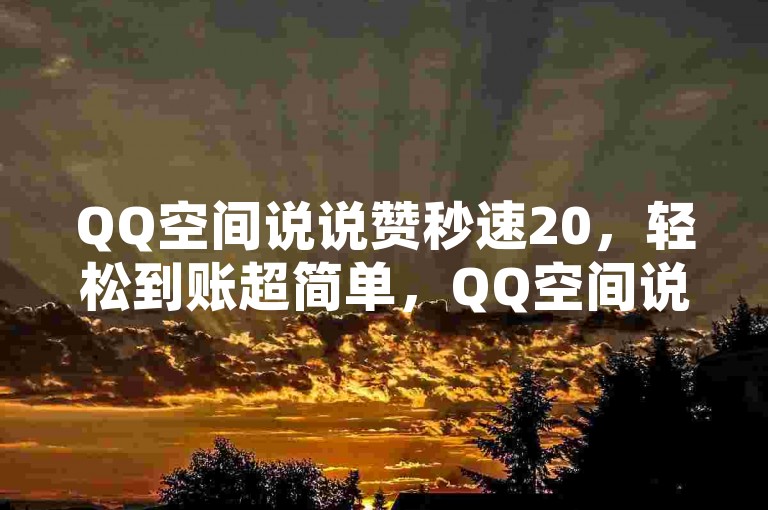QQ空间说说赞秒速20，轻松到账超简单，QQ空间说说赞20个，瞬间到账无压力，20个QQ空间说说赞，秒速到账超便捷