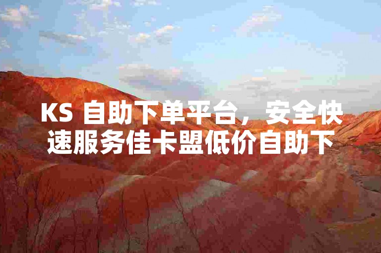 KS 自助下单平台，安全快速服务佳卡盟低价自助下单官网-222优惠购赞