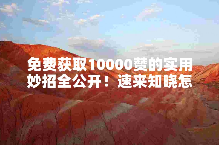 免费获取10000赞的实用妙招全公开！速来知晓怎样收获超高热度！-快手爆款引流攻略啥意思?