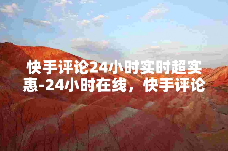 快手评论24小时实时超实惠-24小时在线，快手评论服务超实惠！