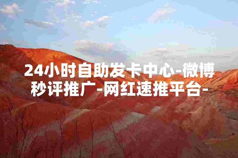 24小时自助发卡中心-微博秒评推广-网红速推平台-抖音免费涨粉涨赞工具