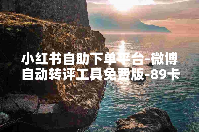 小红书自助下单平台-微博自动转评工具免费版-89卡盟-快手业务随时下单