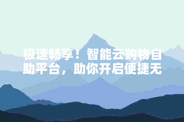 极速畅享！智能云购物自助平台，助你开启便捷无忧的网购新旅程