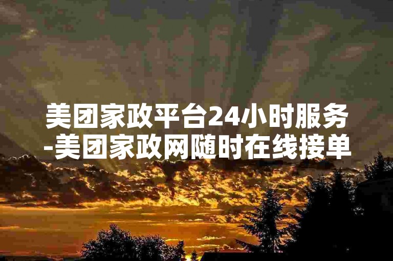 美团家政平台24小时服务-美团家政网随时在线接单