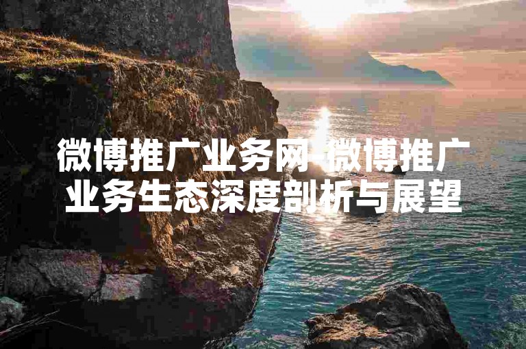 微博推广业务网-微博推广业务生态深度剖析与展望-小红书粉丝增长业务在线-B站百元十万点赞技巧大公开！