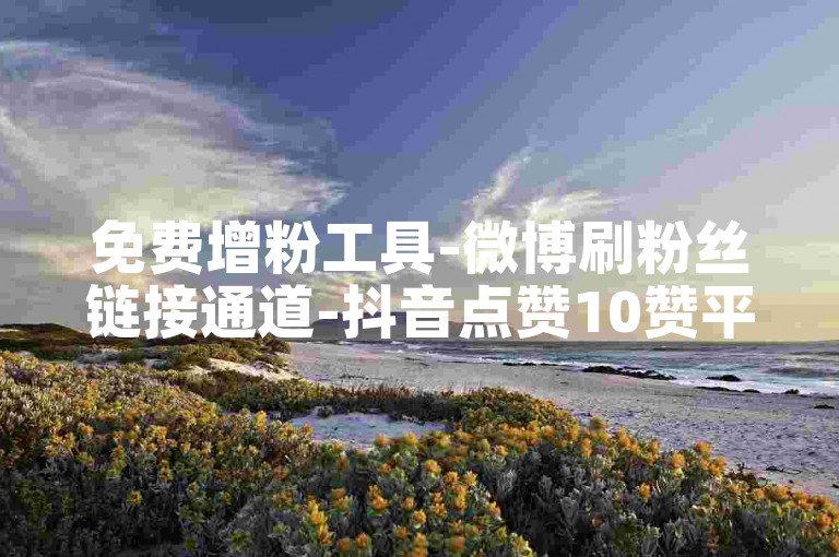 免费增粉工具-微博刷粉丝链接通道-抖音点赞10赞平台支付宝付款-XHS即时下单业务网