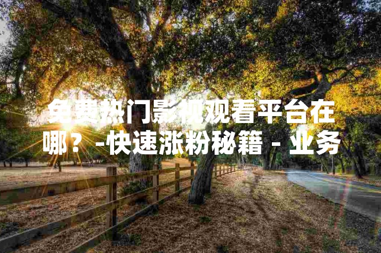 免费热门影视观看平台在哪？-快速涨粉秘籍 - 业务自助下单网 - qq业务下单通道