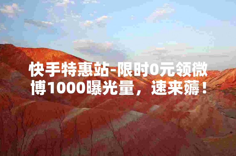 快手特惠站-限时0元领微博1000曝光量，速来薅！