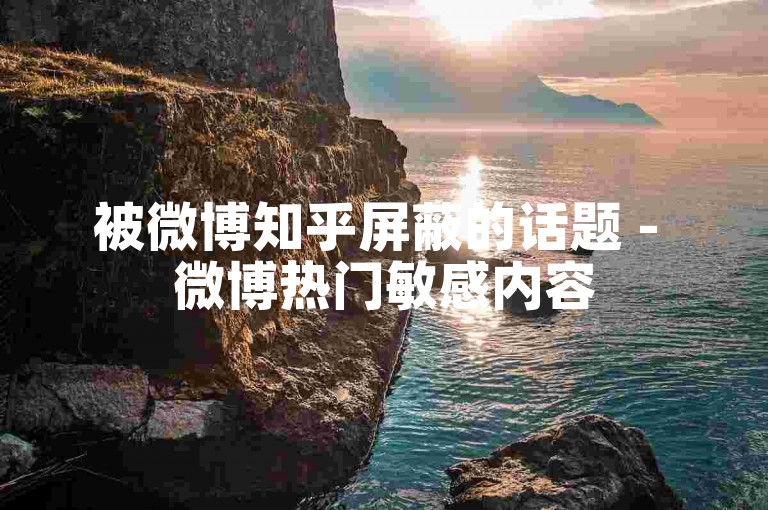 被微博知乎屏蔽的话题 - 微博热门敏感内容