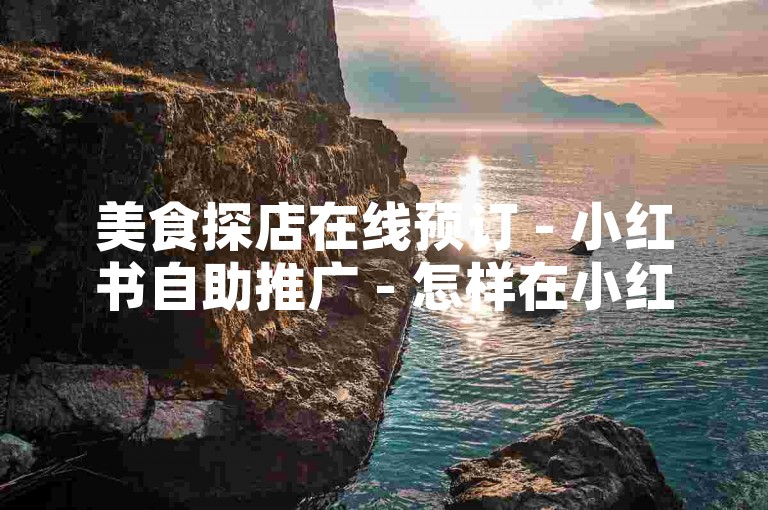 美食探店在线预订 - 小红书自助推广 - 怎样在小红书吸引粉丝？