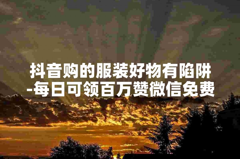 抖音购的服装好物有陷阱-每日可领百万赞微信免费头像