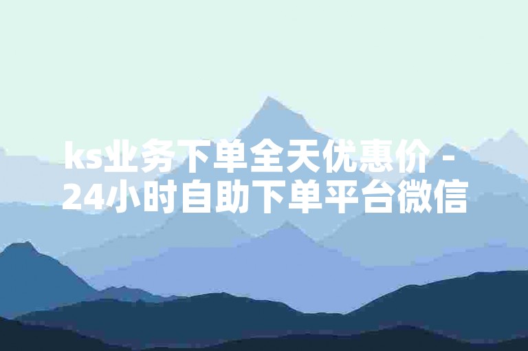 ks业务下单全天优惠价 - 24小时自助下单平台微信