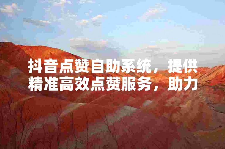 抖音点赞自助系统，提供精准高效点赞服务，助力您快速提升视频热度与流量