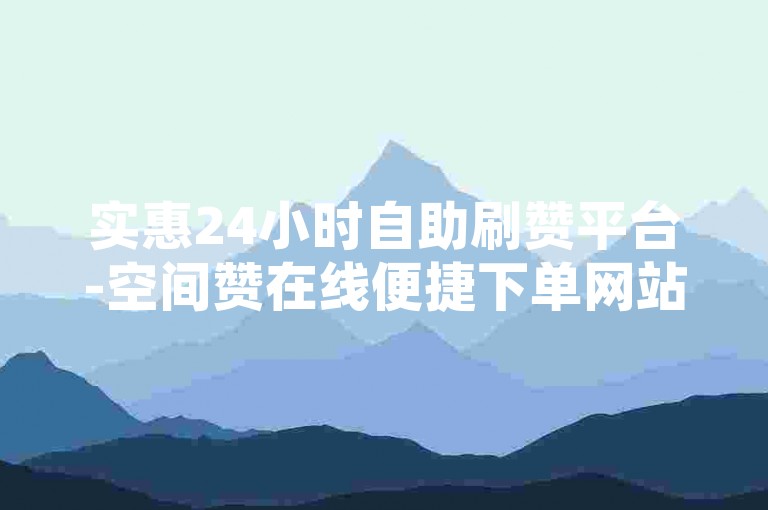 实惠24小时自助刷赞平台-空间赞在线便捷下单网站
