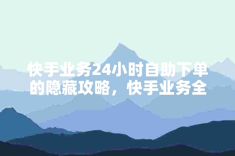 快手业务24小时自助下单的隐藏攻略，快手业务全天随时免费下单！2024必备技巧