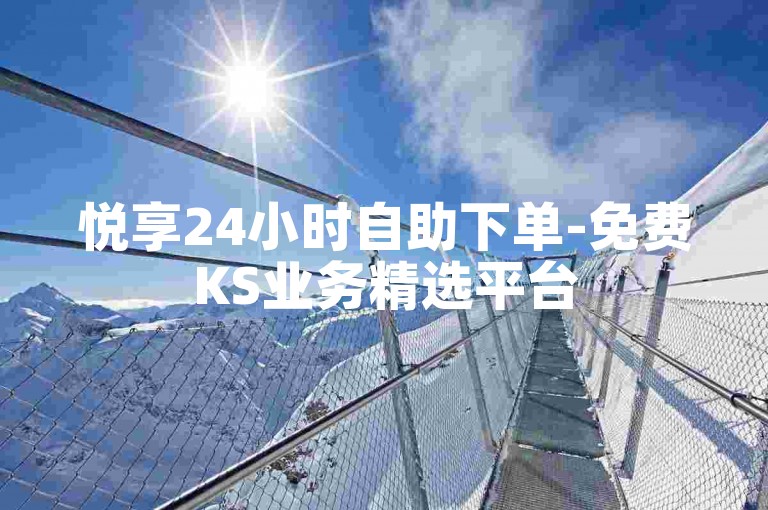 悦享24小时自助下单-免费KS业务精选平台