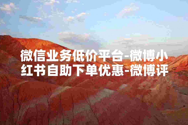 微信业务低价平台-微博小红书自助下单优惠-微博评论链接-小红书点赞0.1元50个赞wx