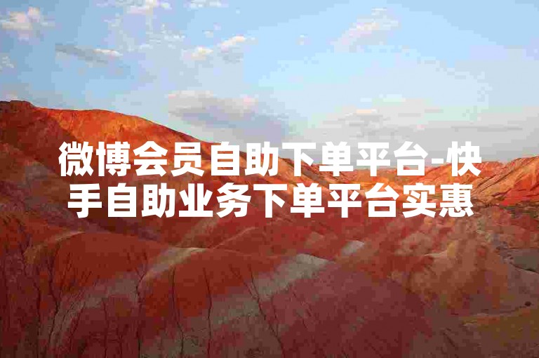 微博会员自助下单平台-快手自助业务下单平台实惠