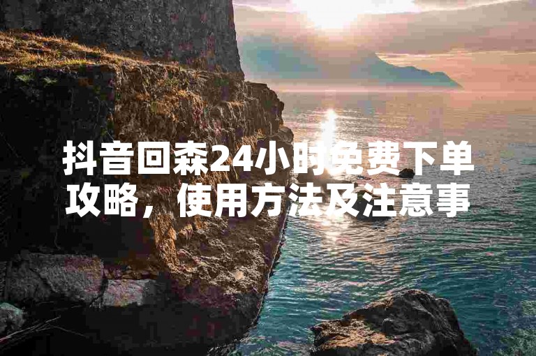 抖音回森24小时免费下单攻略，使用方法及注意事项详解
