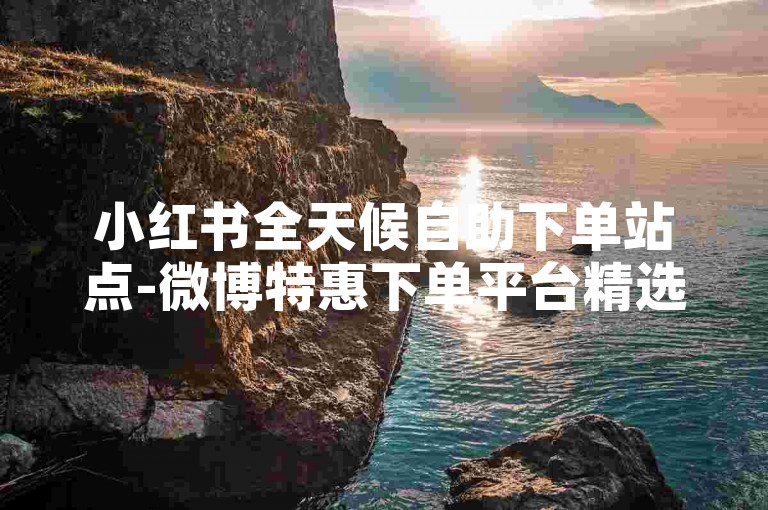 小红书全天候自助下单站点-微博特惠下单平台精选