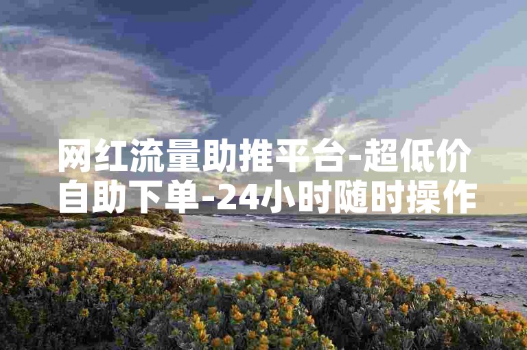 网红流量助推平台-超低价自助下单-24小时随时操作-点赞量自助下单