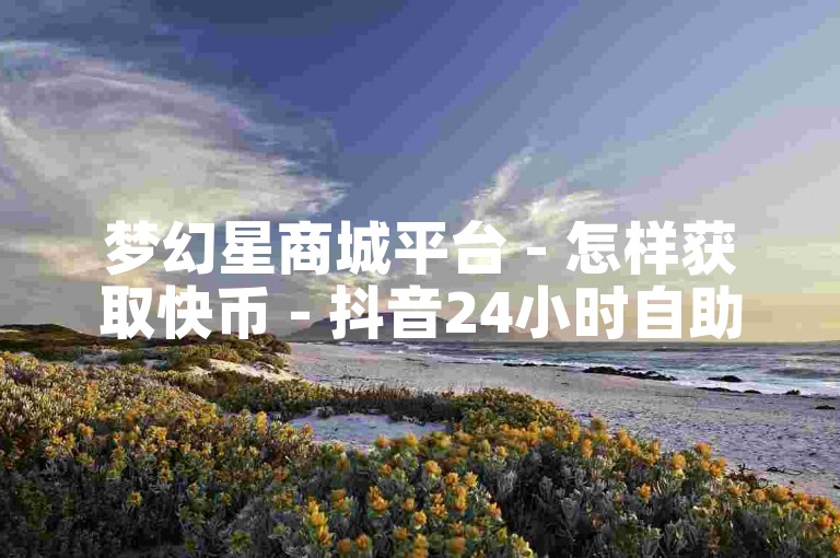 梦幻星商城平台 - 怎样获取快币 - 抖音24小时自助免费下单工具 - 快币充值1:12