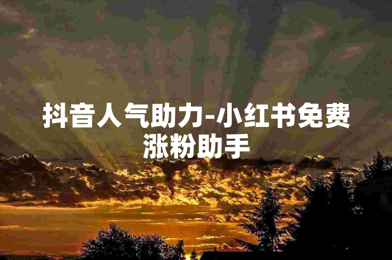 抖音人气助力-小红书免费涨粉助手