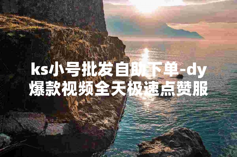ks小号批发自助下单-dy爆款视频全天极速点赞服务