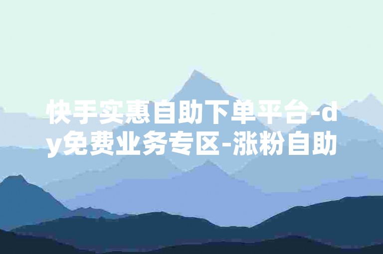 快手实惠自助下单平台-dy免费业务专区-涨粉自助服务站-助力快手涨粉