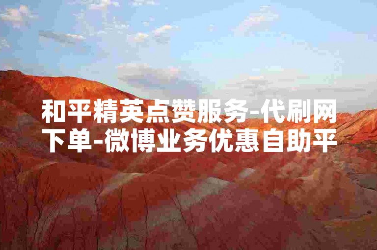 和平精英点赞服务-代刷网下单-微博业务优惠自助平台-涨粉小红书平台