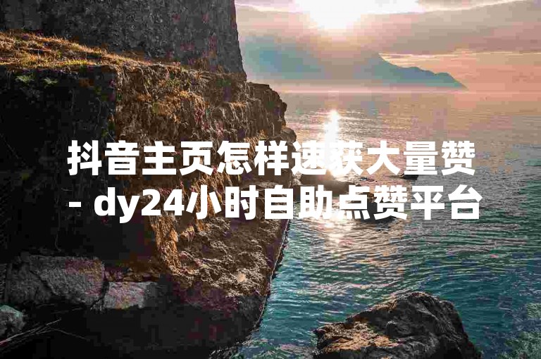 抖音主页怎样速获大量赞 - dy24小时自助点赞平台-