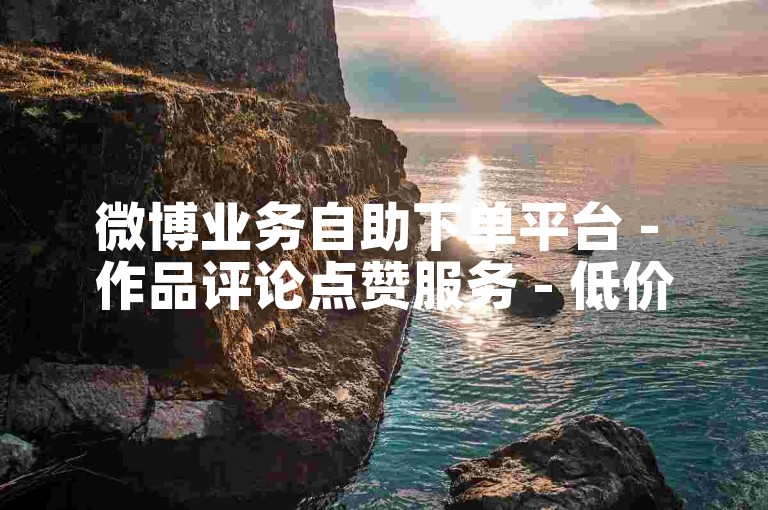 微博业务自助下单平台 - 作品评论点赞服务 - 低价刷量 - 24小时在线接单