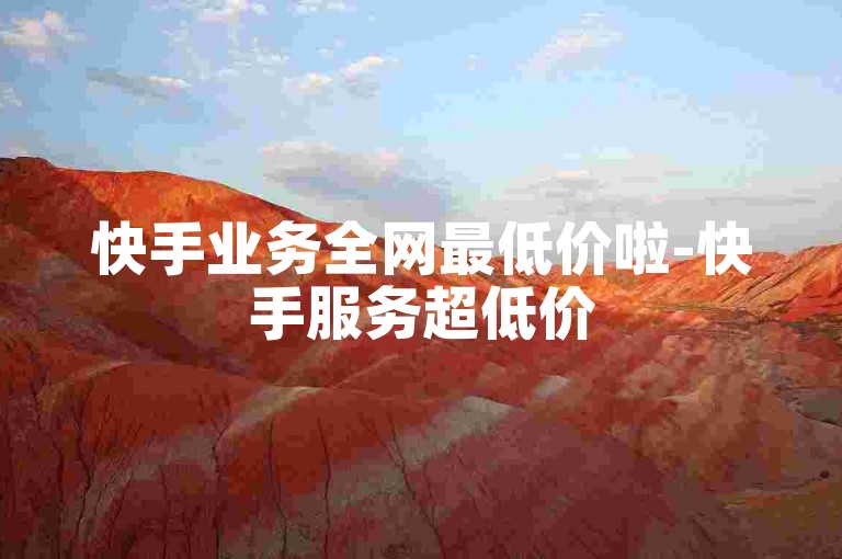 快手业务全网最低价啦-快手服务超低价