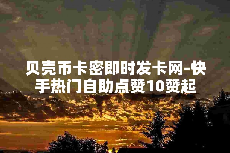 贝壳币卡密即时发卡网-快手热门自助点赞10赞起