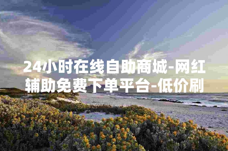 24小时在线自助商城-网红辅助免费下单平台-低价刷千qq资料卡-刷粉入口大公开！
