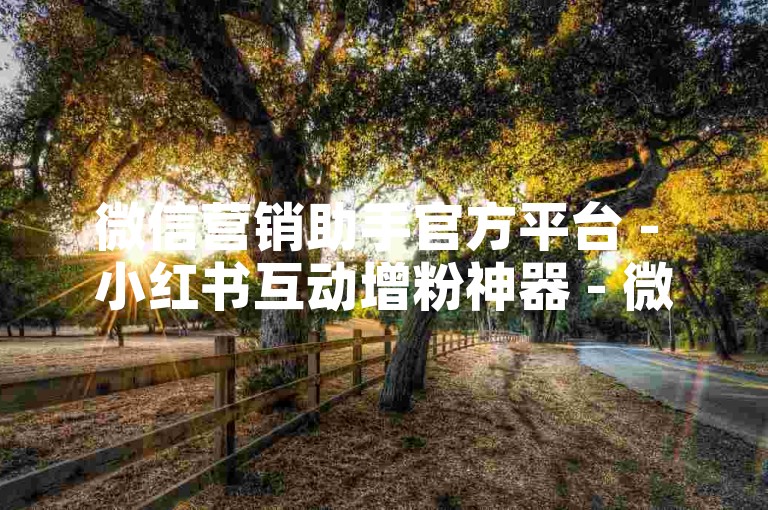 微信营销助手官方平台 - 小红书互动增粉神器 - 微博评论转发一键代刷服务