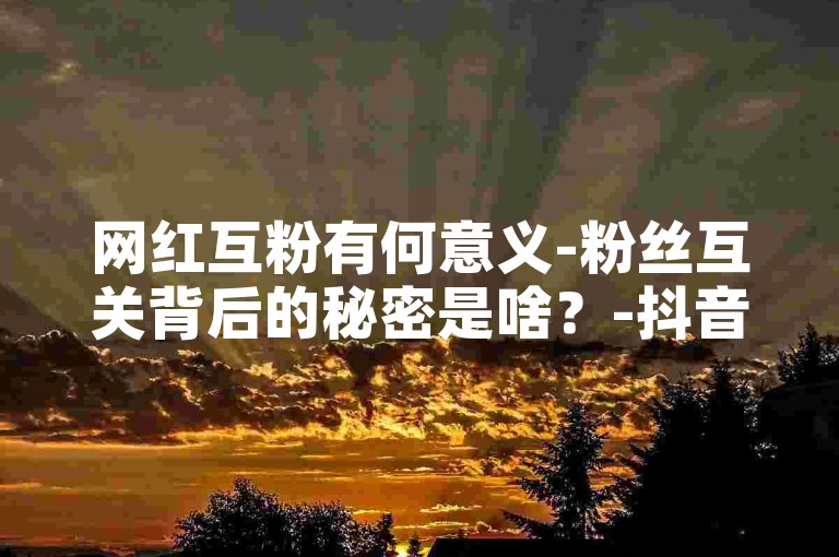 网红互粉有何意义-粉丝互关背后的秘密是啥？-抖音点赞平台低价来袭-微博刷赞一毛一千靠谱不震撼登场！