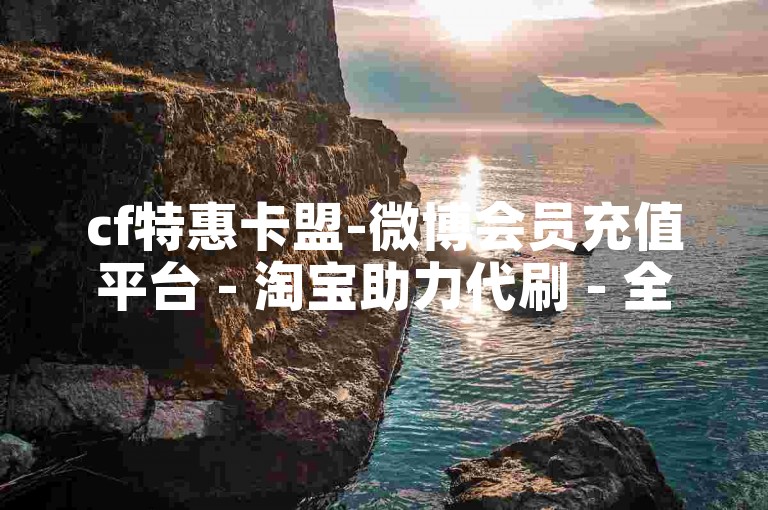 cf特惠卡盟-微博会员充值平台 - 淘宝助力代刷 - 全天抖音业务自助下单网