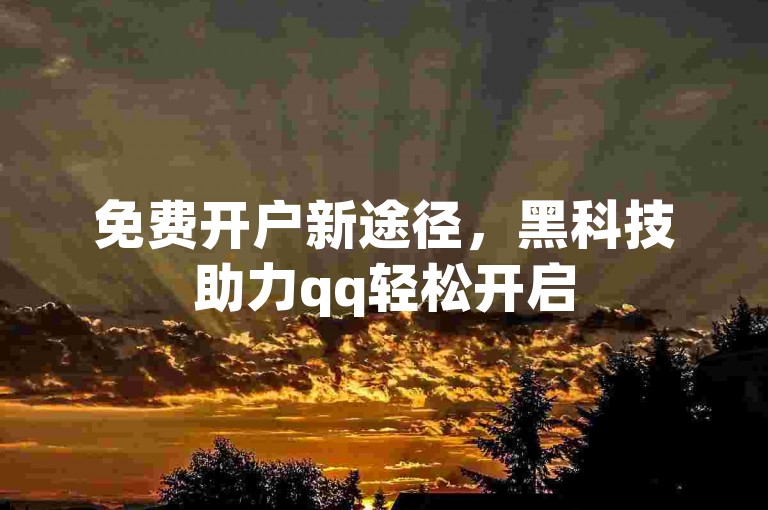 免费开户新途径，黑科技助力qq轻松开启