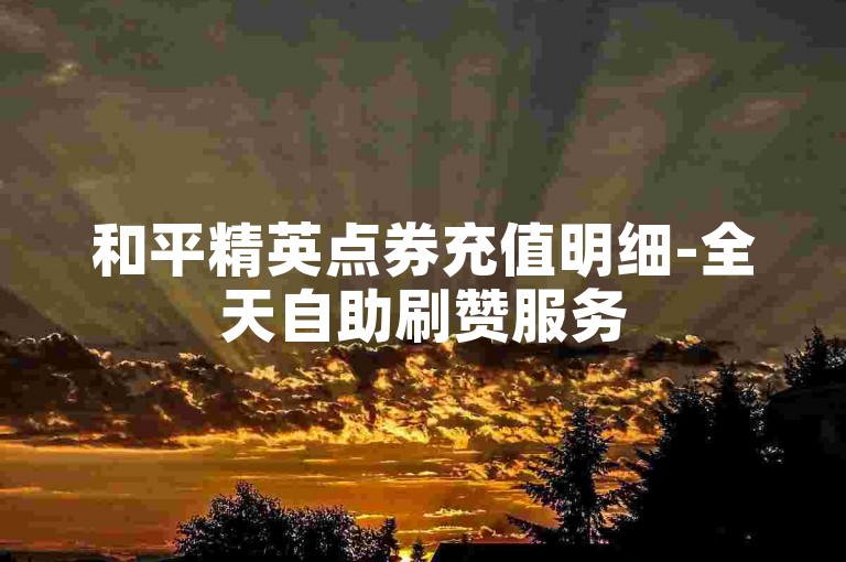 和平精英点券充值明细-全天自助刷赞服务