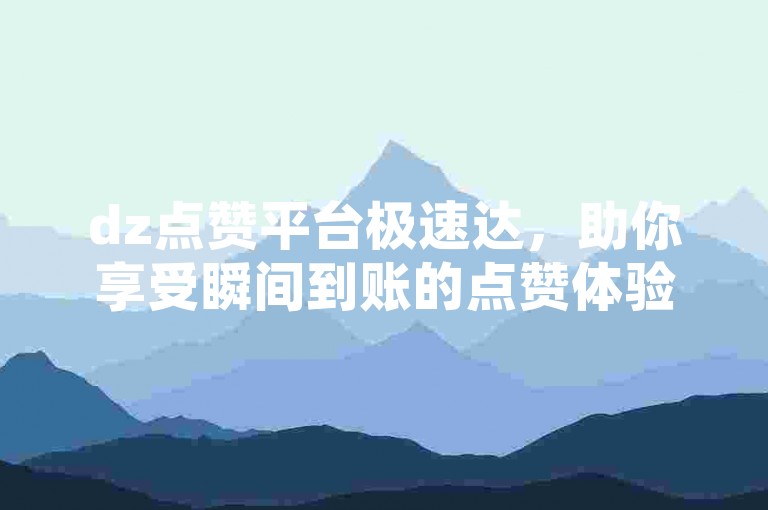 dz点赞平台极速达，助你享受瞬间到账的点赞体验