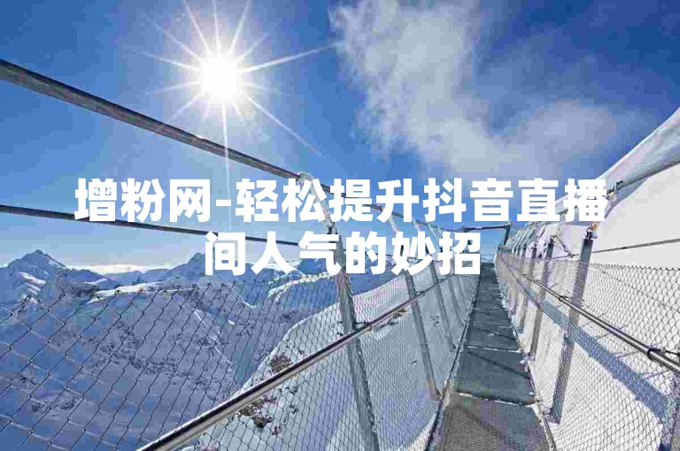 增粉网-轻松提升抖音直播间人气的妙招
