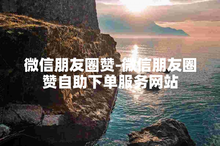 微信朋友圈赞-微信朋友圈赞自助下单服务网站