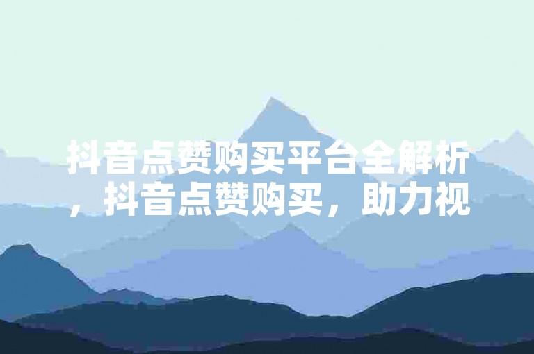 抖音点赞购买平台全解析，抖音点赞购买，助力视频流量飙升！2024必备技巧