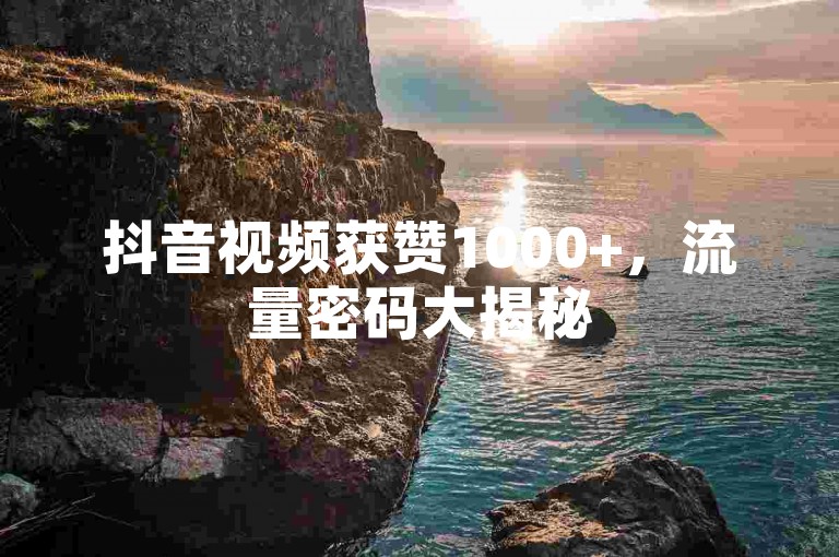 抖音视频获赞1000+，流量密码大揭秘