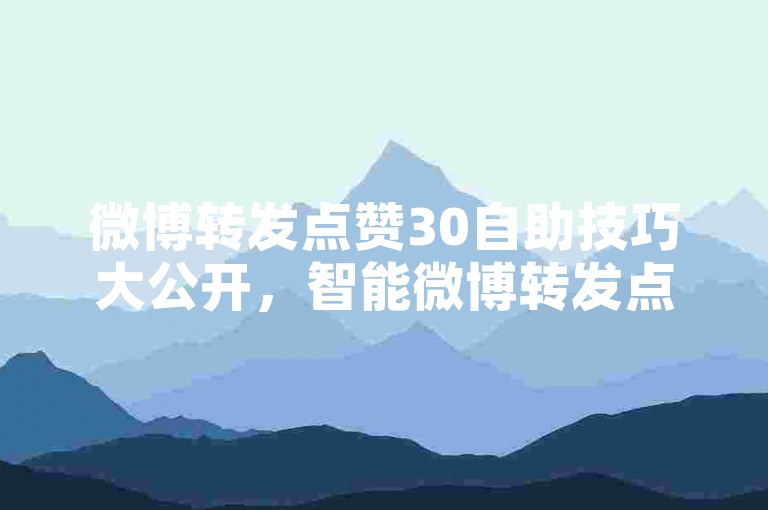 微博转发点赞30自助技巧大公开，智能微博转发点赞30小时服务！2025必备-
