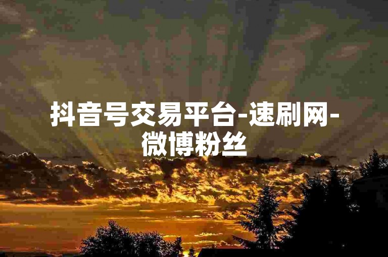 抖音号交易平台-速刷网-微博粉丝5毛1千涨-小红书点赞收藏--