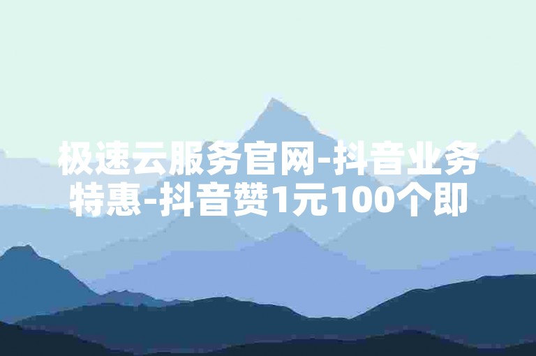极速云服务官网-抖音业务特惠-抖音赞1元100个即到账-全天自助下单