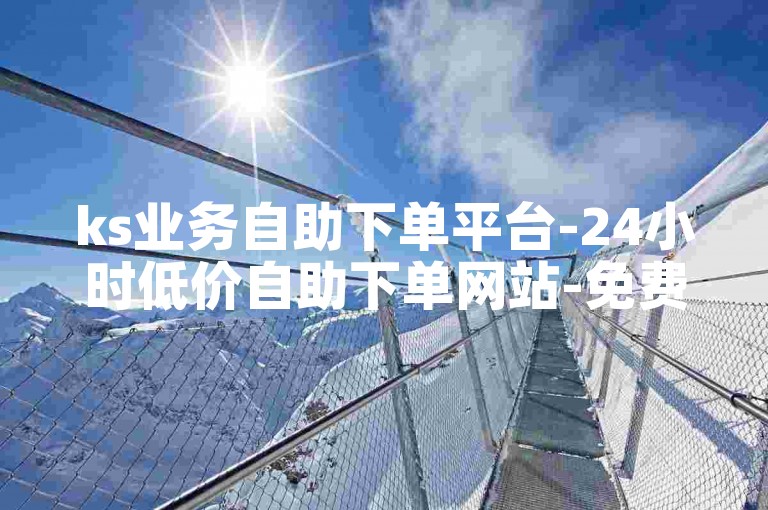 ks业务自助下单平台-24小时低价自助下单网站-免费自助下单平台在线-卡盟自助下单服务